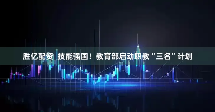 胜亿配资  技能强国！教育部启动职教“三名”计划