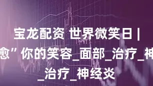 宝龙配资 世界微笑日 | “治愈”你的笑容_面部_治疗_神经炎
