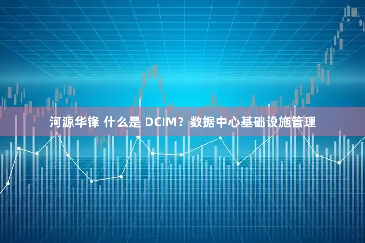 河源华锋 什么是 DCIM？数据中心基础设施管理