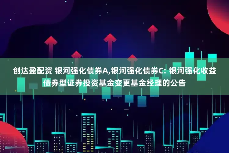 创达盈配资 银河强化债券A,银河强化债券C: 银河强化收益债券型证券投资基金变更基金经理的公告