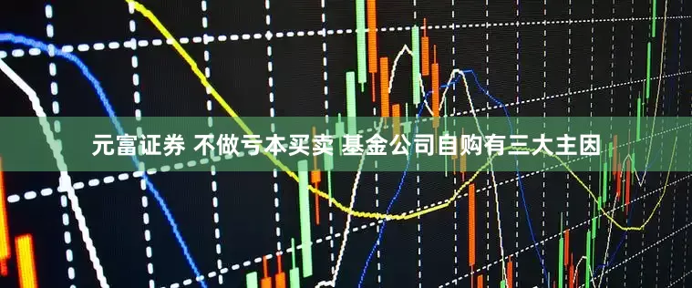 元富证券 不做亏本买卖 基金公司自购有三大主因