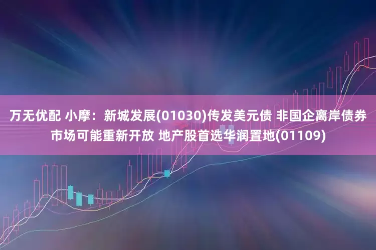 万无优配 小摩：新城发展(01030)传发美元债 非国企离岸债券市场可能重新开放 地产股首选华润置地(01109)