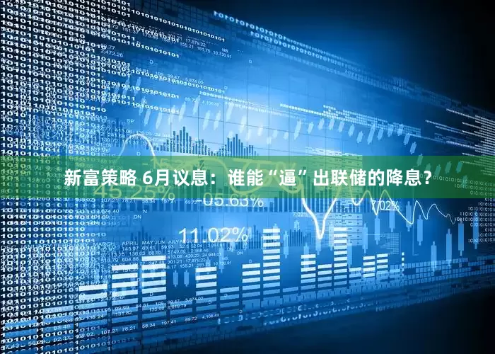 新富策略 6月议息：谁能“逼”出联储的降息？