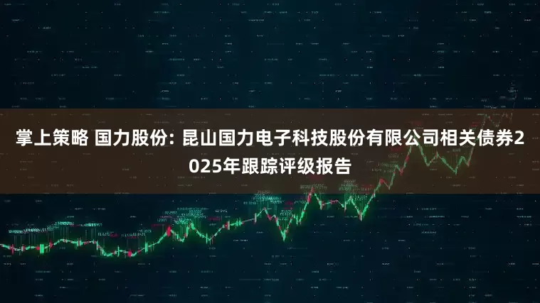 掌上策略 国力股份: 昆山国力电子科技股份有限公司相关债券2025年跟踪评级报告