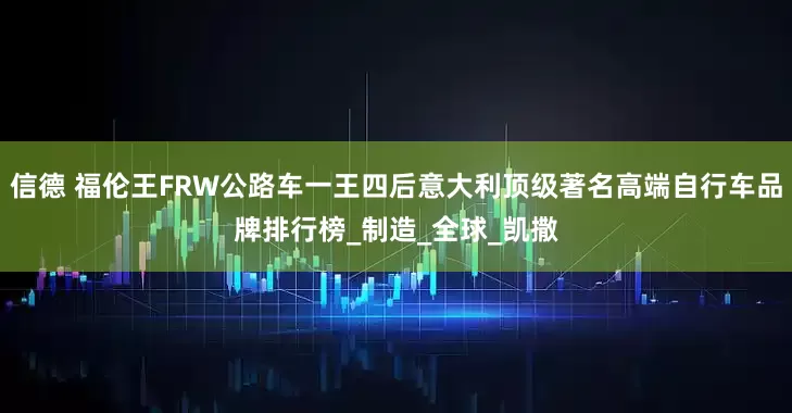 信德 福伦王FRW公路车一王四后意大利顶级著名高端自行车品牌排行榜_制造_全球_凯撒
