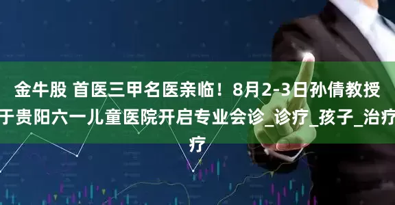 金牛股 首医三甲名医亲临！8月2-3日孙倩教授于贵阳六一儿童医院开启专业会诊_诊疗_孩子_治疗