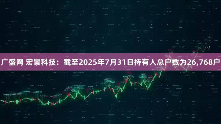 广盛网 宏景科技：截至2025年7月31日持有人总户数为26,768户