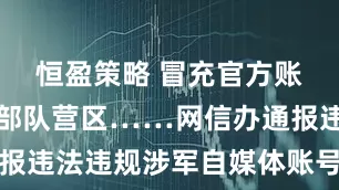 恒盈策略 冒充官方账号、暴露部队营区……网信办通报违法违规涉军自媒体账号典型案例
