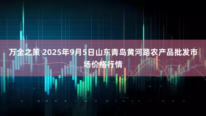 万全之策 2025年9月5日山东青岛黄河路农产品批发市场价格行情