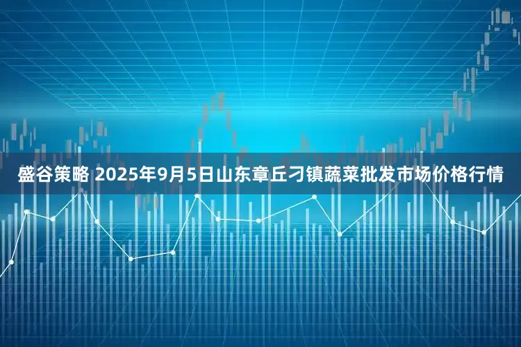 盛谷策略 2025年9月5日山东章丘刁镇蔬菜批发市场价格行情