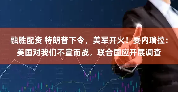融胜配资 特朗普下令，美军开火！委内瑞拉：美国对我们不宣而战，联合国应开展调查