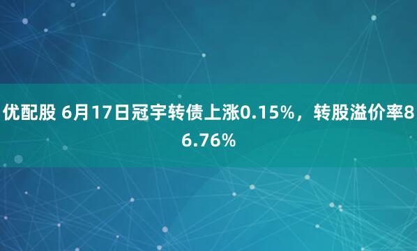 优配股 6月17日冠宇转债上涨0.15%，转股溢价率86.76%