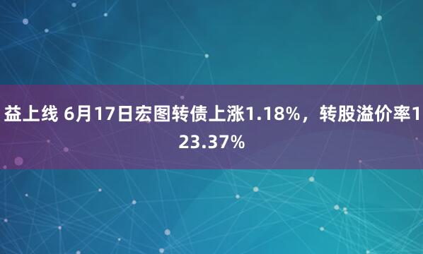 益上线 6月17日宏图转债上涨1.18%，转股溢价率123.37%