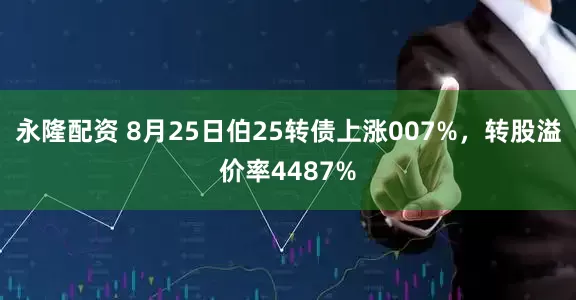 永隆配资 8月25日伯25转债上涨007%，转股溢价率4487%