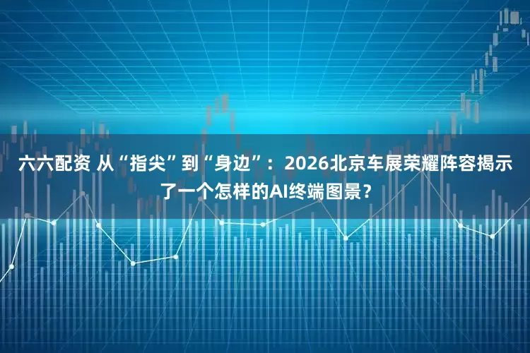 六六配资 从“指尖”到“身边”：2026北京车展荣耀阵容揭示了一个怎样的AI终端图景？